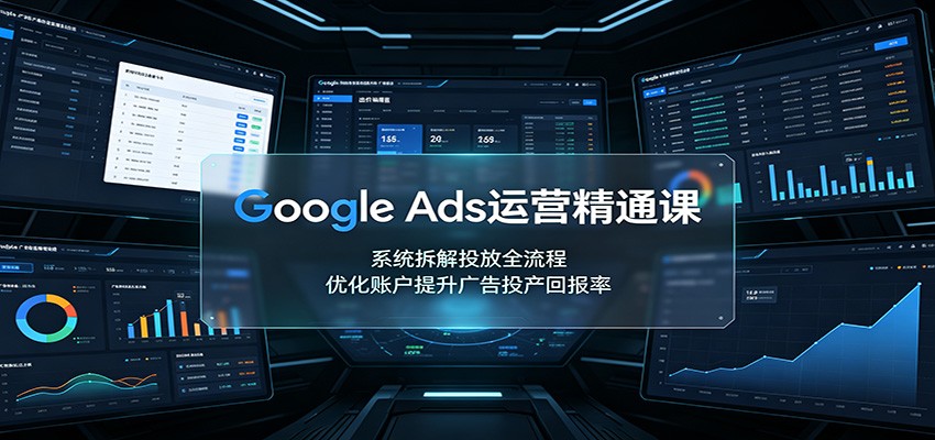 Google Ads运营精通课：系统拆解投放全流程，优化账户提升广告投产回报率-问小徐资源库