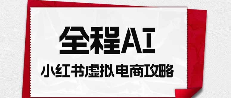 全程AI自动化｜小红书虚拟电商轻资产变现全攻略-问小徐资源库