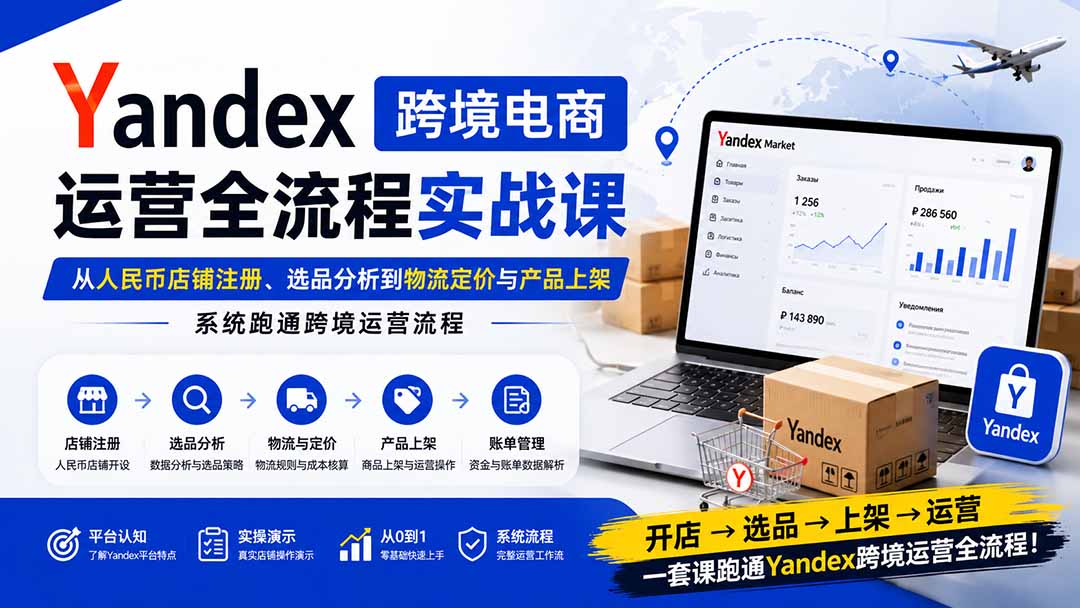 Yandex跨境电商运营全流程实战课：从人民币店铺注册、选品分析到物流定价与产品上架，系统跑通跨境运营流程-问小徐资源库
