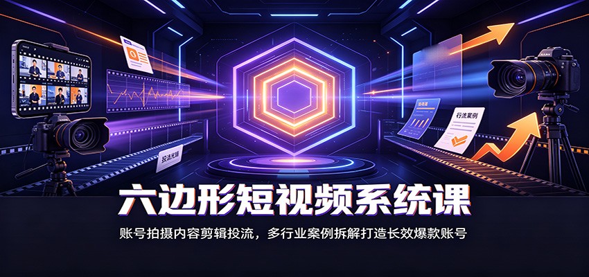 六边形短视频系统课:账号拍摄内容剪辑投流,多行业案例拆解打造长效爆款账号-问小徐资源库