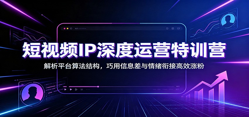 短视频IP深度运营特训营：解析平台算法结构，巧用信息差与情绪衔接高效涨粉-问小徐资源库