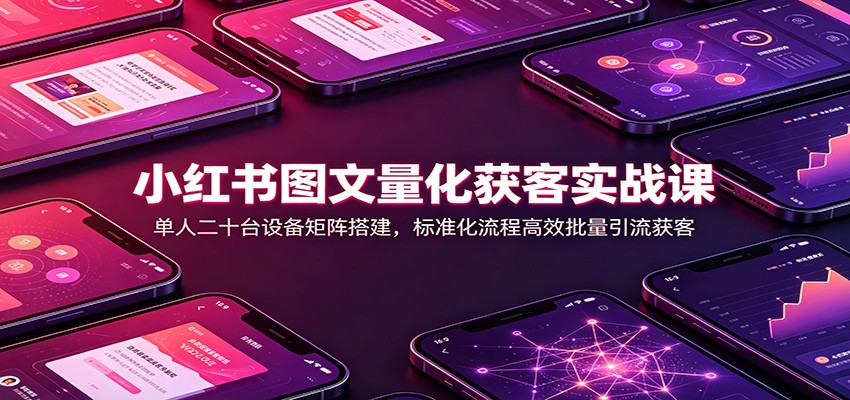 小红书图文量化获客实战课：单人二十台设备矩阵搭建，标准化流程高效批量引流获客-问小徐资源库