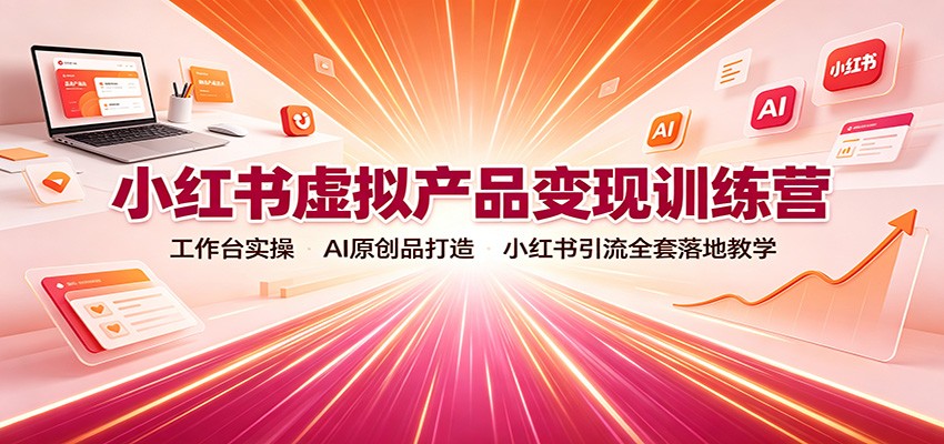 小红书虚拟产品变现训练营:工作台实操,AI原创品打造,小红书引流全套落地教学-问小徐资源库