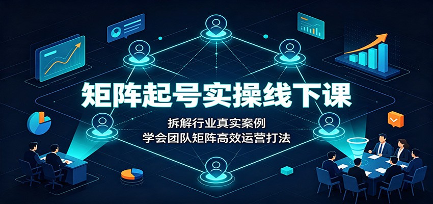 矩阵起号实操线下课：拆解行业真实案例，学会团队矩阵高效运营打法-问小徐资源库