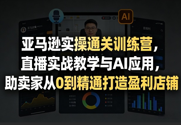 亚马逊实操通关训练营,直播实战教学与AI应用,助卖家从0到精通打造盈利店铺(更新8月17日)-问小徐资源库