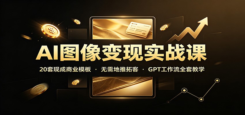 AI图像变现实战课：20套现成商业模板，无需地推拓客，GPT工作流全套教学-问小徐资源库