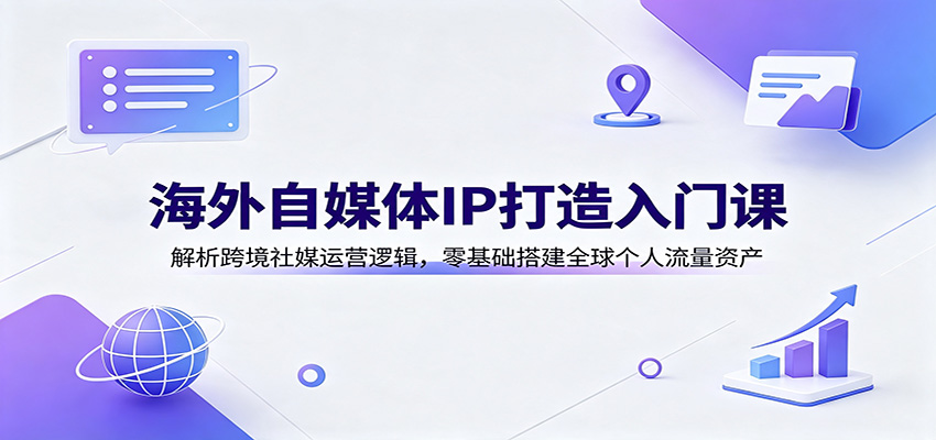 海外自媒体IP打造入门课：解析跨境社媒运营逻辑，零基础搭建全球个人流量资产-问小徐资源库