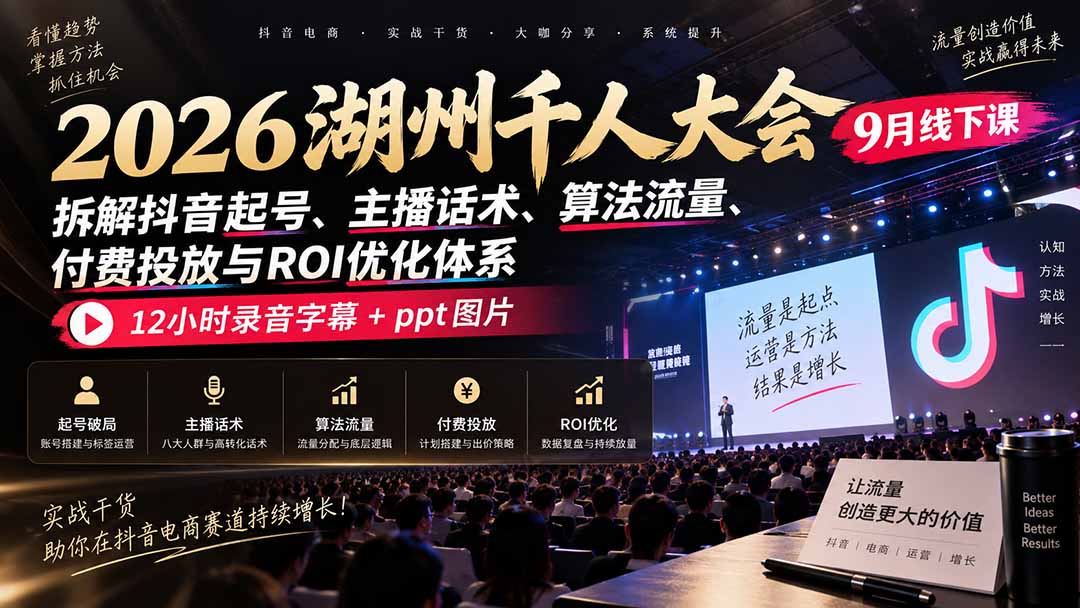 2026湖州千人大会9月线下课:拆解抖音起号、主播话术、算法流量、付费投放与ROI优化体系,12小时录音字幕+ppt图片-问小徐资源库