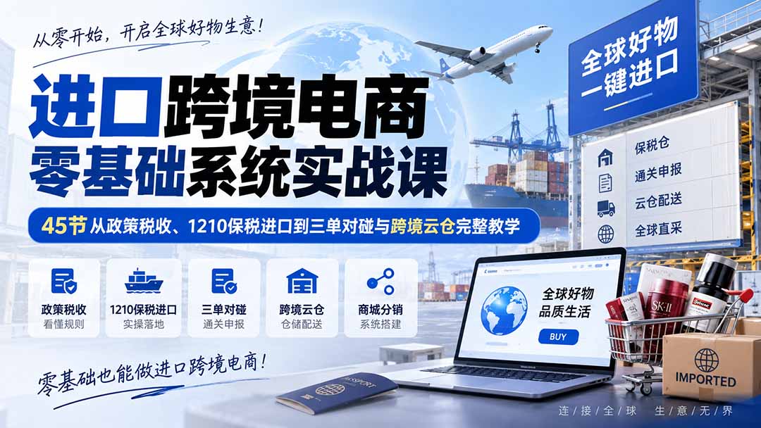 进口跨境电商零基础系统实战课：45节从政策税收、1210保税进口到三单对碰与跨境云仓完整教学-问小徐资源库