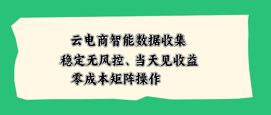 云电商智能数据收集，稳定无风控，当天见收益，零成本矩阵操作-问小徐资源库