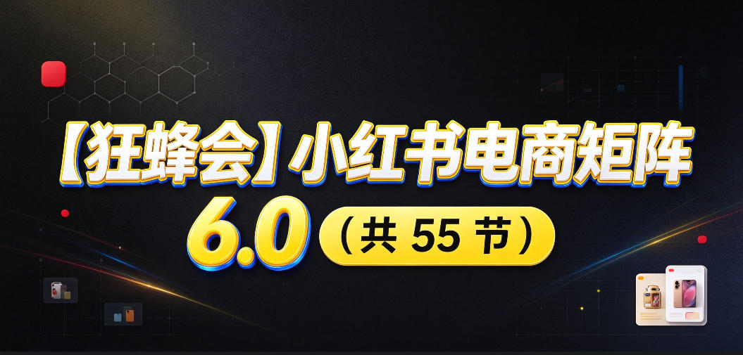 【无水印】【狂蜂会】小红书电商矩阵6.0，从零教你店铺搭建、多渠道精细化选品、AI素材原创、自动化发笔记、矩阵起店放大等-问小徐资源库
