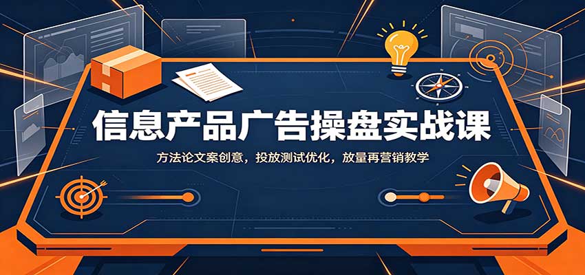 信息产品广告操盘实战课:方法论文案创意,投放测试优化,放量再营销教学-问小徐资源库