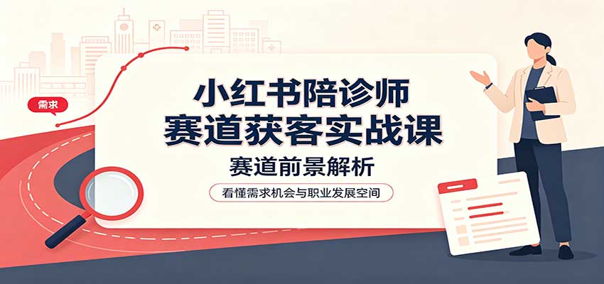 小红书陪诊师赛道获客实战课：赛道前景解析，账号运营，业务流程风控-问小徐资源库